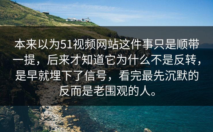 本来以为51视频网站这件事只是顺带一提，后来才知道它为什么不是反转，是早就埋下了信号，看完最先沉默的反而是老围观的人。-第1张图片-51爆料入口 - 明星私生活揭秘