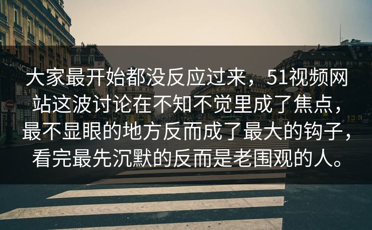 大家最开始都没反应过来，51视频网站这波讨论在不知不觉里成了焦点，最不显眼的地方反而成了最大的钩子，看完最先沉默的反而是老围观的人。-第1张图片-51爆料入口 - 明星私生活揭秘