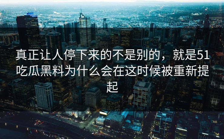 真正让人停下来的不是别的，就是51吃瓜黑料为什么会在这时候被重新提起-第1张图片-51爆料入口 - 明星私生活揭秘