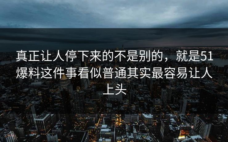 真正让人停下来的不是别的，就是51爆料这件事看似普通其实最容易让人上头-第1张图片-51爆料入口 - 明星私生活揭秘