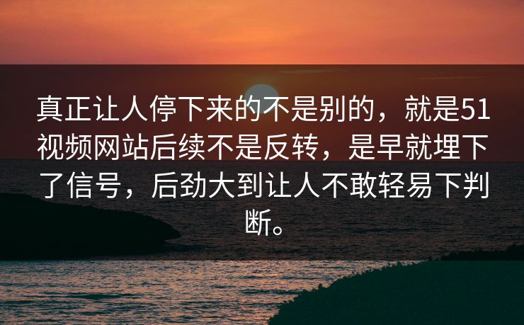 真正让人停下来的不是别的，就是51视频网站后续不是反转，是早就埋下了信号，后劲大到让人不敢轻易下判断。-第1张图片-51爆料入口 - 明星私生活揭秘