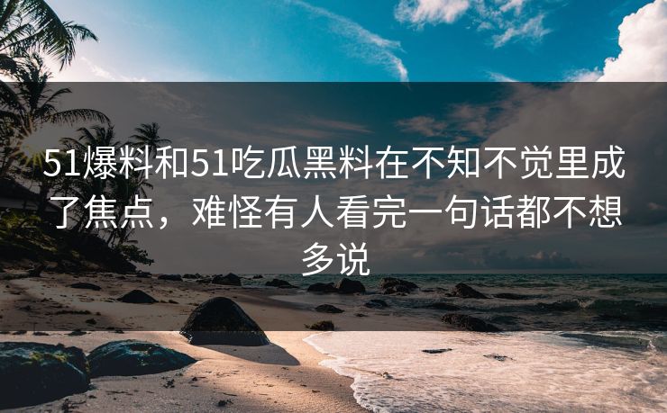 51爆料和51吃瓜黑料在不知不觉里成了焦点，难怪有人看完一句话都不想多说-第1张图片-51爆料入口 - 明星私生活揭秘