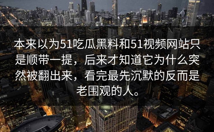 本来以为51吃瓜黑料和51视频网站只是顺带一提，后来才知道它为什么突然被翻出来，看完最先沉默的反而是老围观的人。-第1张图片-51爆料入口 - 明星私生活揭秘