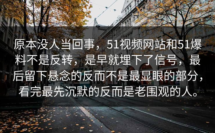 原本没人当回事，51视频网站和51爆料不是反转，是早就埋下了信号，最后留下悬念的反而不是最显眼的部分，看完最先沉默的反而是老围观的人。-第1张图片-51爆料入口 - 明星私生活揭秘