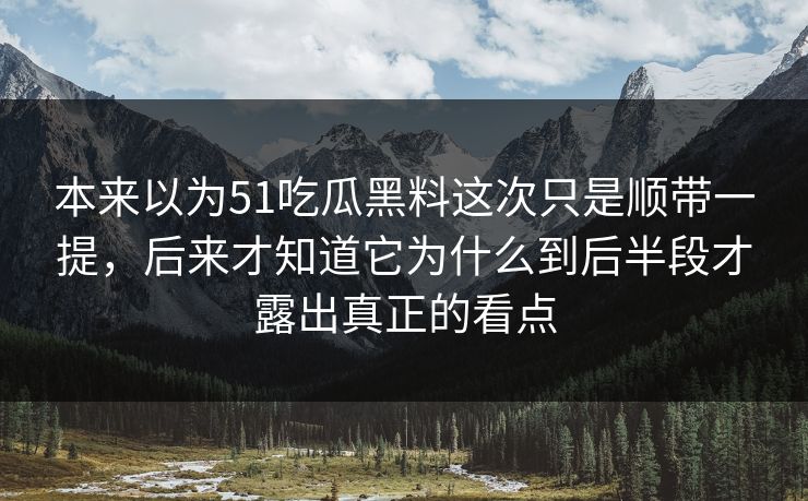本来以为51吃瓜黑料这次只是顺带一提,后来才知道它为什么到后半段才露出真正的看点-第1张图片-51爆料入口 - 明星私生活揭秘 本来以为51吃瓜黑料这次只是顺带一提,后来才知道它为什么到后半段才露出真正的看点-第1张图片-51爆料入口 - 明星私生活揭秘