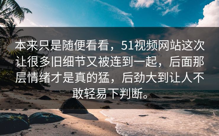 本来只是随便看看，51视频网站这次让很多旧细节又被连到一起，后面那层情绪才是真的猛，后劲大到让人不敢轻易下判断。-第1张图片-51爆料入口 - 明星私生活揭秘