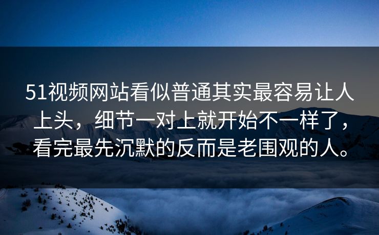 51视频网站看似普通其实最容易让人上头，细节一对上就开始不一样了，看完最先沉默的反而是老围观的人。-第1张图片-51爆料入口 - 明星私生活揭秘