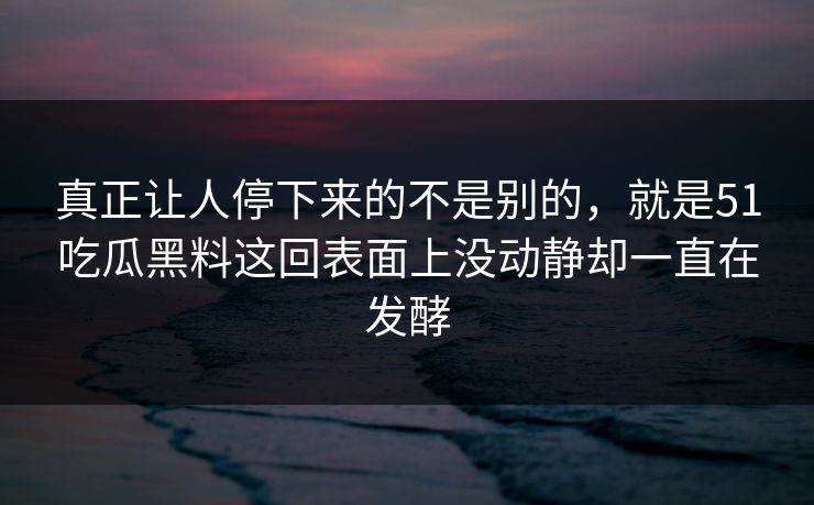 真正让人停下来的不是别的，就是51吃瓜黑料这回表面上没动静却一直在发酵-第1张图片-51爆料入口 - 明星私生活揭秘