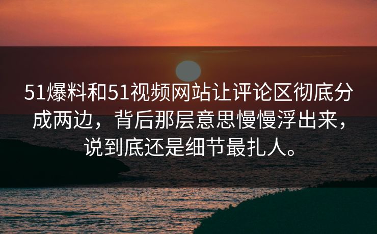 51爆料和51视频网站让评论区彻底分成两边，背后那层意思慢慢浮出来，说到底还是细节最扎人。-第1张图片-51爆料入口 - 明星私生活揭秘