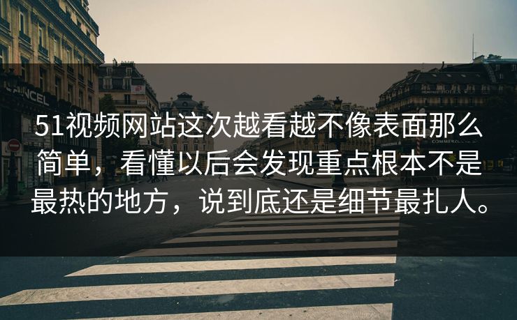 51视频网站这次越看越不像表面那么简单，看懂以后会发现重点根本不是最热的地方，说到底还是细节最扎人。-第1张图片-51爆料入口 - 明星私生活揭秘