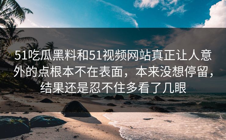51吃瓜黑料和51视频网站真正让人意外的点根本不在表面，本来没想停留，结果还是忍不住多看了几眼-第1张图片-51爆料入口 - 明星私生活揭秘