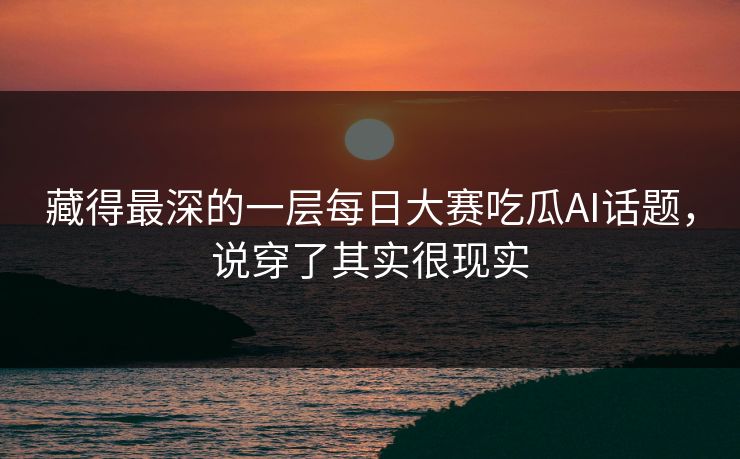 藏得最深的一层每日大赛吃瓜AI话题，说穿了其实很现实-第1张图片-51爆料入口 - 明星私生活揭秘