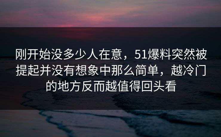 刚开始没多少人在意，51爆料突然被提起并没有想象中那么简单，越冷门的地方反而越值得回头看-第1张图片-51爆料入口 - 明星私生活揭秘