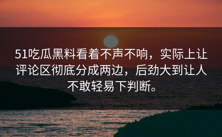 51吃瓜黑料看着不声不响，实际上让评论区彻底分成两边，后劲大到让人不敢轻易下判断。-第1张图片-51爆料入口 - 明星私生活揭秘