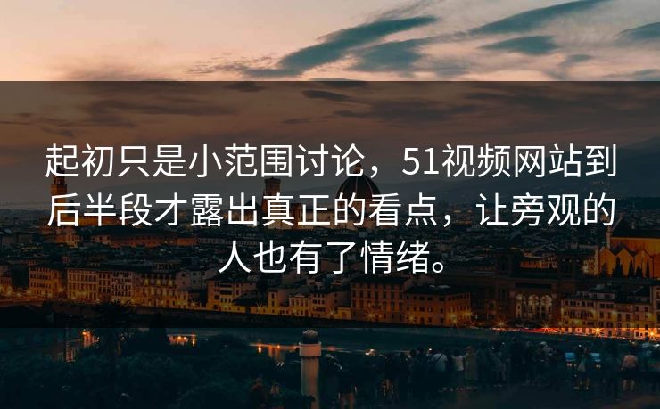 起初只是小范围讨论，51视频网站到后半段才露出真正的看点，让旁观的人也有了情绪。-第1张图片-51爆料入口 - 明星私生活揭秘