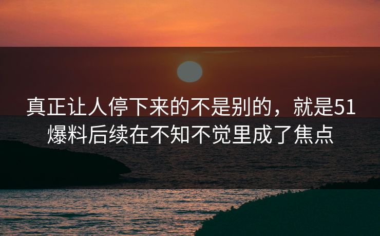 真正让人停下来的不是别的，就是51爆料后续在不知不觉里成了焦点-第1张图片-51爆料入口 - 明星私生活揭秘