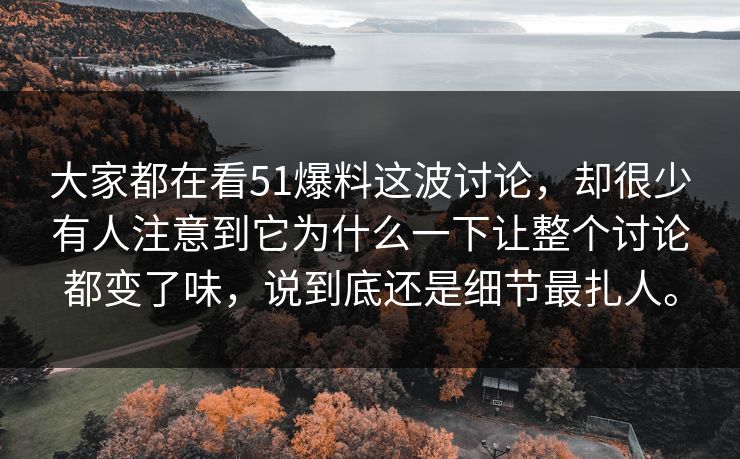 大家都在看51爆料这波讨论，却很少有人注意到它为什么一下让整个讨论都变了味，说到底还是细节最扎人。-第1张图片-51爆料入口 - 明星私生活揭秘