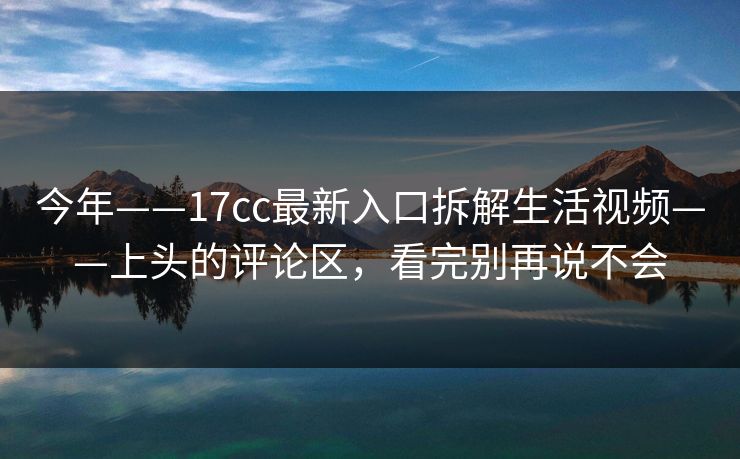 今年——17cc最新入口拆解生活视频——上头的评论区，看完别再说不会-第1张图片-51爆料入口 - 明星私生活揭秘