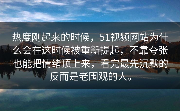 热度刚起来的时候，51视频网站为什么会在这时候被重新提起，不靠夸张也能把情绪顶上来，看完最先沉默的反而是老围观的人。-第1张图片-51爆料入口 - 明星私生活揭秘