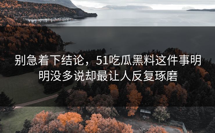 别急着下结论，51吃瓜黑料这件事明明没多说却最让人反复琢磨-第1张图片-51爆料入口 - 明星私生活揭秘