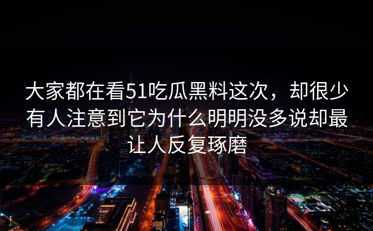 大家都在看51吃瓜黑料这次，却很少有人注意到它为什么明明没多说却最让人反复琢磨-第1张图片-51爆料入口 - 明星私生活揭秘