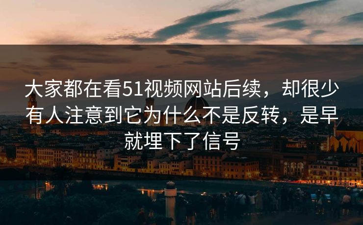大家都在看51视频网站后续，却很少有人注意到它为什么不是反转，是早就埋下了信号-第1张图片-51爆料入口 - 明星私生活揭秘