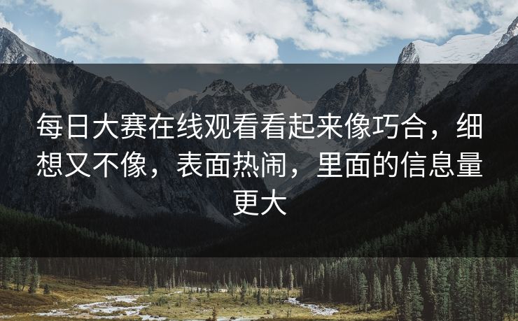 每日大赛在线观看看起来像巧合，细想又不像，表面热闹，里面的信息量更大-第1张图片-51爆料入口 - 明星私生活揭秘
