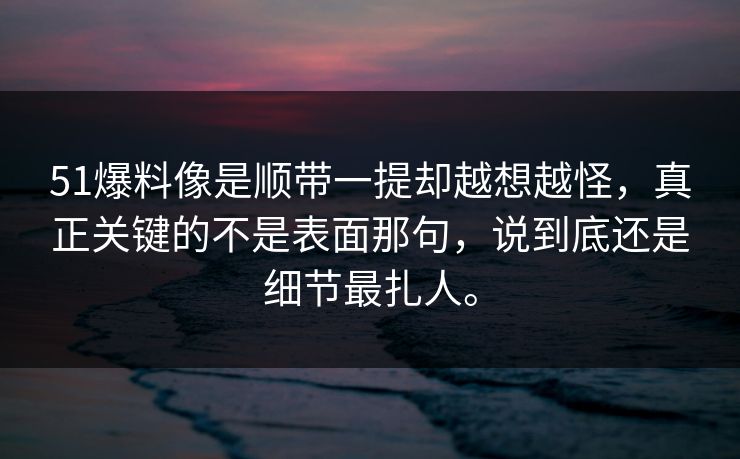 51爆料像是顺带一提却越想越怪，真正关键的不是表面那句，说到底还是细节最扎人。-第1张图片-51爆料入口 - 明星私生活揭秘