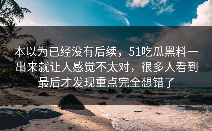 本以为已经没有后续，51吃瓜黑料一出来就让人感觉不太对，很多人看到最后才发现重点完全想错了-第1张图片-51爆料入口 - 明星私生活揭秘
