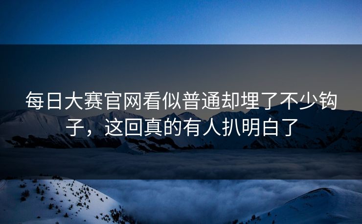 每日大赛官网看似普通却埋了不少钩子，这回真的有人扒明白了-第1张图片-51爆料入口 - 明星私生活揭秘