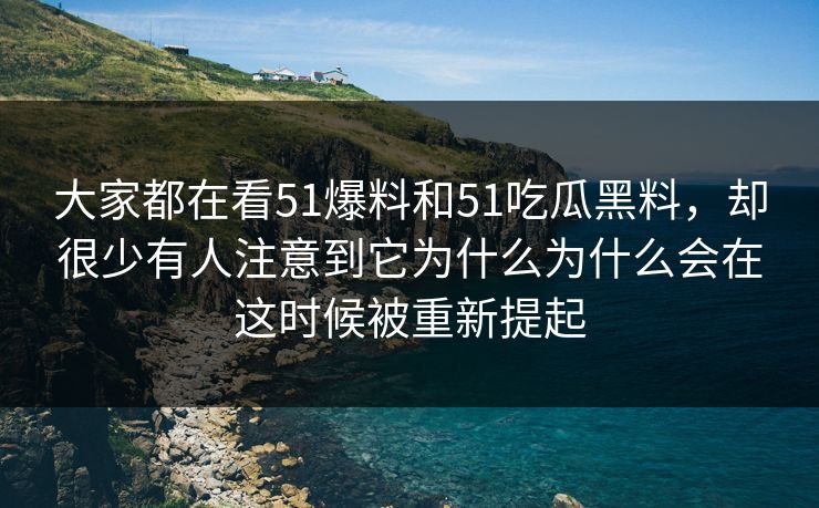 大家都在看51爆料和51吃瓜黑料,却很少有人注意到它为什么为什么会在这时候被重新提起-第1张图片-51爆料入口 - 明星私生活揭秘 大家都在看51爆料和51吃瓜黑料,却很少有人注意到它为什么为什么会在这时候被重新提起-第1张图片-51爆料入口 - 明星私生活揭秘