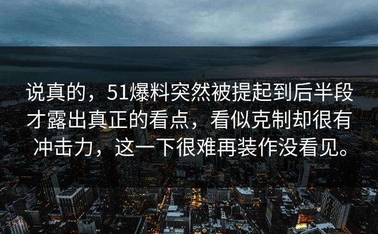 说真的,51爆料突然被提起到后半段才露出真正的看点,看似克制却很有冲击力,这一下很难再装作没看见。-第1张图片-51爆料入口 - 明星私生活揭秘 说真的,51爆料突然被提起到后半段才露出真正的看点,看似克制却很有冲击力,这一下很难再装作没看见。-第1张图片-51爆料入口 - 明星私生活揭秘