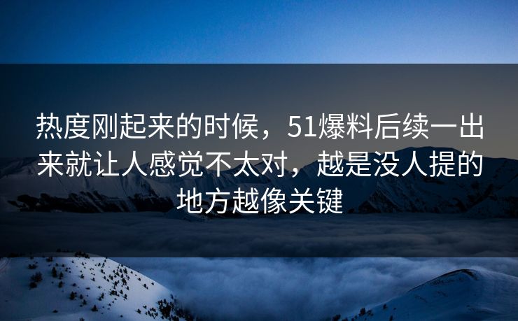 热度刚起来的时候，51爆料后续一出来就让人感觉不太对，越是没人提的地方越像关键-第1张图片-51爆料入口 - 明星私生活揭秘
