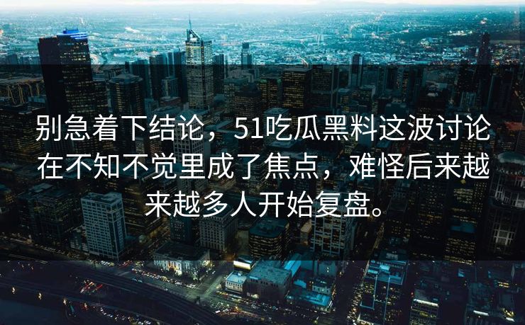 别急着下结论，51吃瓜黑料这波讨论在不知不觉里成了焦点，难怪后来越来越多人开始复盘。-第1张图片-51爆料入口 - 明星私生活揭秘