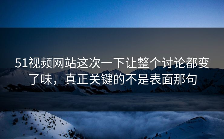 51视频网站这次一下让整个讨论都变了味，真正关键的不是表面那句-第1张图片-51爆料入口 - 明星私生活揭秘