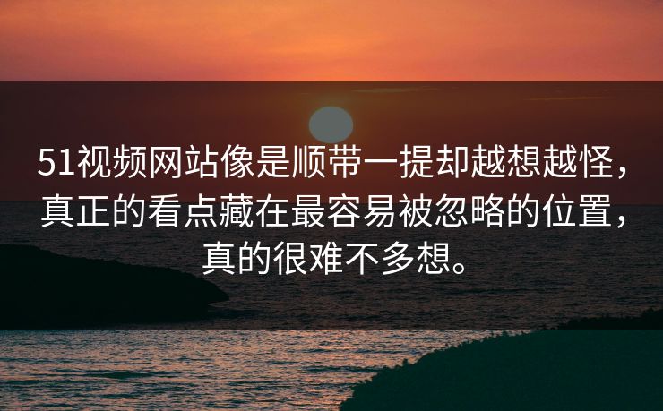 51视频网站像是顺带一提却越想越怪，真正的看点藏在最容易被忽略的位置，真的很难不多想。-第1张图片-51爆料入口 - 明星私生活揭秘