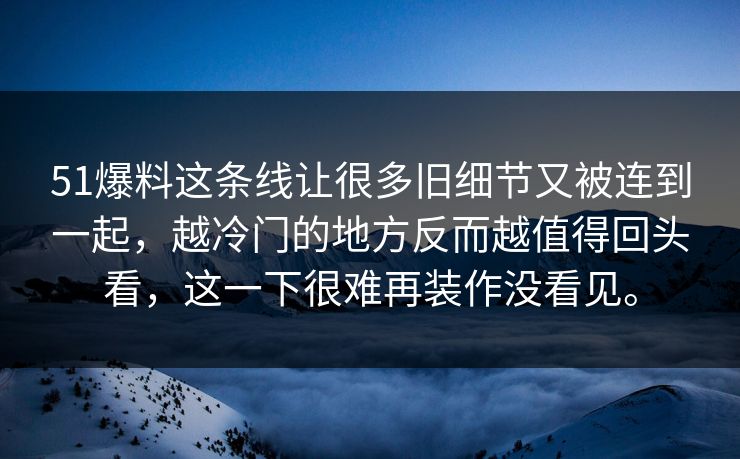 51爆料这条线让很多旧细节又被连到一起,越冷门的地方反而越值得回头看,这一下很难再装作没看见。-第1张图片-51爆料入口 - 明星私生活揭秘 51爆料这条线让很多旧细节又被连到一起,越冷门的地方反而越值得回头看,这一下很难再装作没看见。-第1张图片-51爆料入口 - 明星私生活揭秘