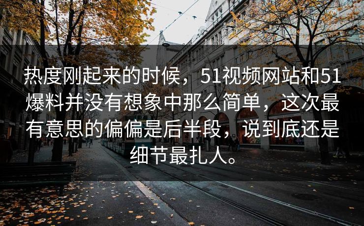 热度刚起来的时候，51视频网站和51爆料并没有想象中那么简单，这次最有意思的偏偏是后半段，说到底还是细节最扎人。-第1张图片-51爆料入口 - 明星私生活揭秘