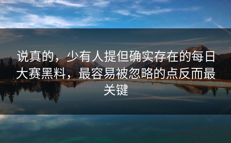 说真的，少有人提但确实存在的每日大赛黑料，最容易被忽略的点反而最关键-第1张图片-51爆料入口 - 明星私生活揭秘