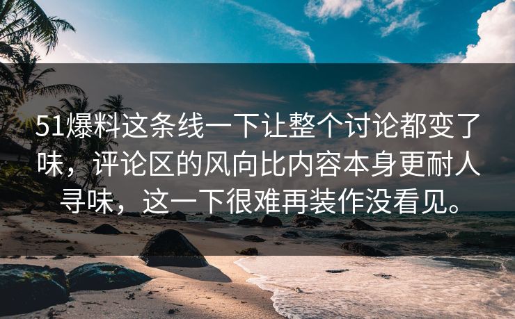 51爆料这条线一下让整个讨论都变了味,评论区的风向比内容本身更耐人寻味,这一下很难再装作没看见。-第1张图片-51爆料入口 - 明星私生活揭秘 51爆料这条线一下让整个讨论都变了味,评论区的风向比内容本身更耐人寻味,这一下很难再装作没看见。-第1张图片-51爆料入口 - 明星私生活揭秘
