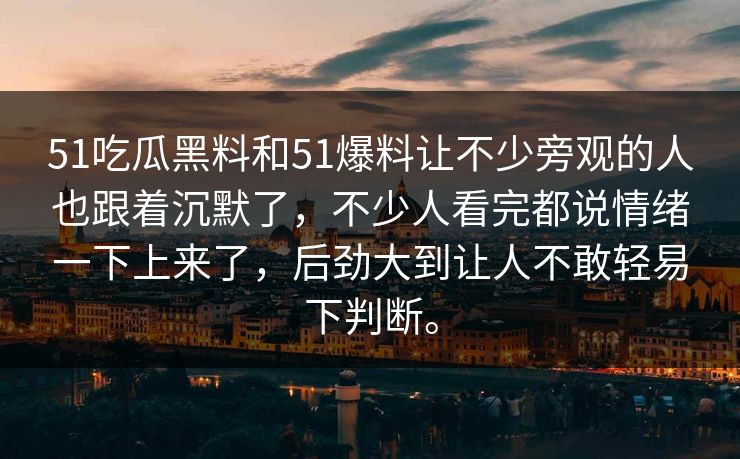 51吃瓜黑料和51爆料让不少旁观的人也跟着沉默了，不少人看完都说情绪一下上来了，后劲大到让人不敢轻易下判断。-第1张图片-51爆料入口 - 明星私生活揭秘