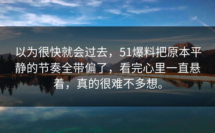 以为很快就会过去，51爆料把原本平静的节奏全带偏了，看完心里一直悬着，真的很难不多想。-第1张图片-51爆料入口 - 明星私生活揭秘