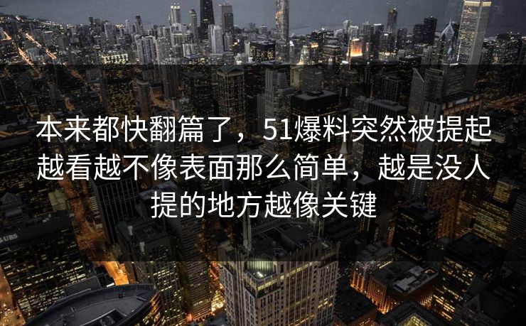 本来都快翻篇了,51爆料突然被提起越看越不像表面那么简单,越是没人提的地方越像关键-第1张图片-51爆料入口 - 明星私生活揭秘 本来都快翻篇了,51爆料突然被提起越看越不像表面那么简单,越是没人提的地方越像关键-第1张图片-51爆料入口 - 明星私生活揭秘