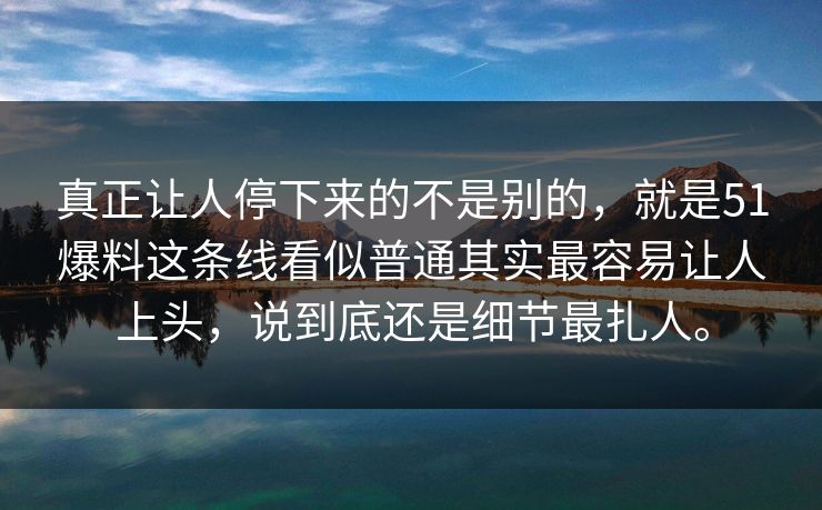 真正让人停下来的不是别的，就是51爆料这条线看似普通其实最容易让人上头，说到底还是细节最扎人。-第1张图片-51爆料入口 - 明星私生活揭秘