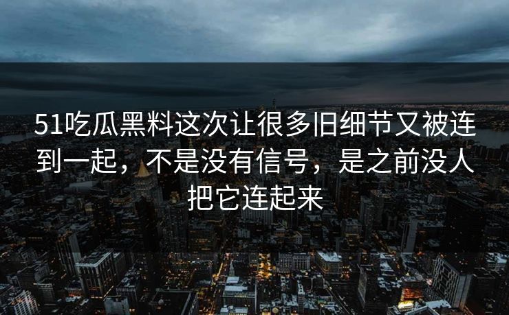 51吃瓜黑料这次让很多旧细节又被连到一起,不是没有信号,是之前没人把它连起来-第1张图片-51爆料入口 - 明星私生活揭秘 51吃瓜黑料这次让很多旧细节又被连到一起,不是没有信号,是之前没人把它连起来-第1张图片-51爆料入口 - 明星私生活揭秘
