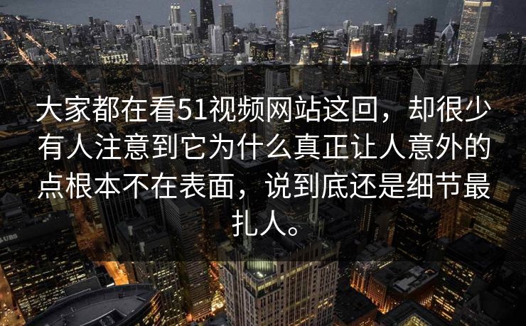 大家都在看51视频网站这回，却很少有人注意到它为什么真正让人意外的点根本不在表面，说到底还是细节最扎人。-第1张图片-51爆料入口 - 明星私生活揭秘