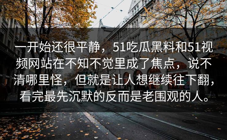 一开始还很平静，51吃瓜黑料和51视频网站在不知不觉里成了焦点，说不清哪里怪，但就是让人想继续往下翻，看完最先沉默的反而是老围观的人。-第1张图片-51爆料入口 - 明星私生活揭秘