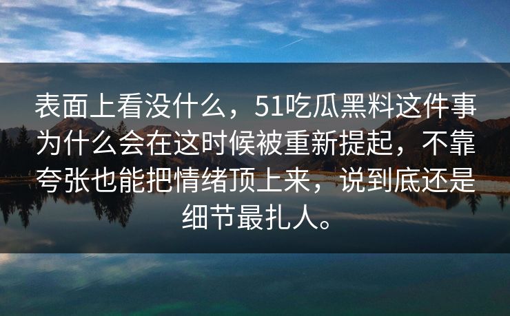 表面上看没什么，51吃瓜黑料这件事为什么会在这时候被重新提起，不靠夸张也能把情绪顶上来，说到底还是细节最扎人。-第1张图片-51爆料入口 - 明星私生活揭秘