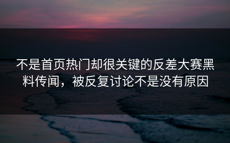不是首页热门却很关键的反差大赛黑料传闻，被反复讨论不是没有原因-第1张图片-51爆料入口 - 明星私生活揭秘