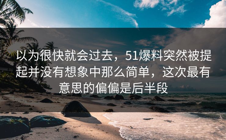 以为很快就会过去，51爆料突然被提起并没有想象中那么简单，这次最有意思的偏偏是后半段-第1张图片-51爆料入口 - 明星私生活揭秘